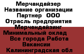 Мерчандайзер › Название организации ­ Партнер, ООО › Отрасль предприятия ­ Мерчендайзинг › Минимальный оклад ­ 1 - Все города Работа » Вакансии   . Калининградская обл.,Советск г.